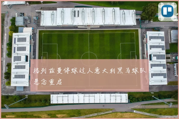 格列兹曼停球过人意大利黑马球队悬念重启