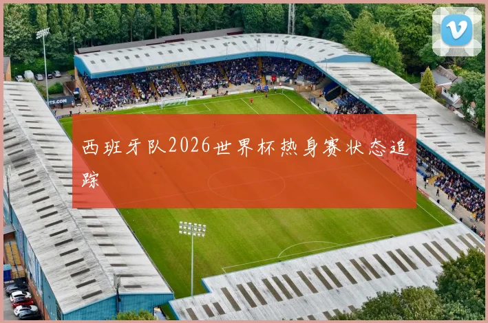 西班牙队2026世界杯热身赛状态追踪