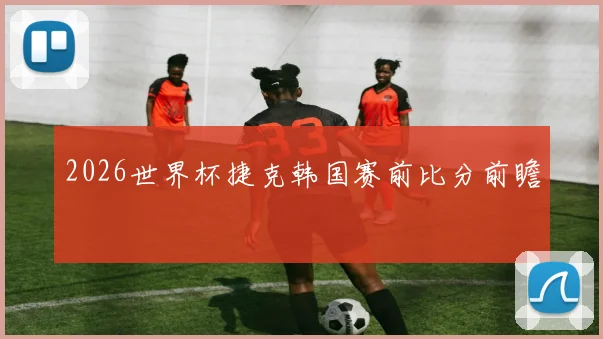 2026世界杯捷克韩国赛前比分前瞻