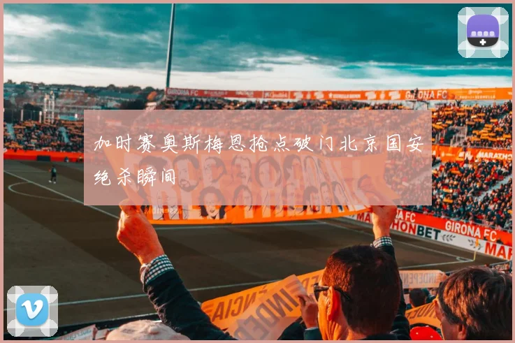 加时赛奥斯梅恩抢点破门北京国安绝杀瞬间