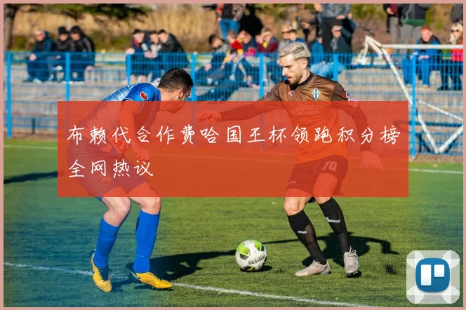 布赖代合作费哈国王杯领跑积分榜全网热议