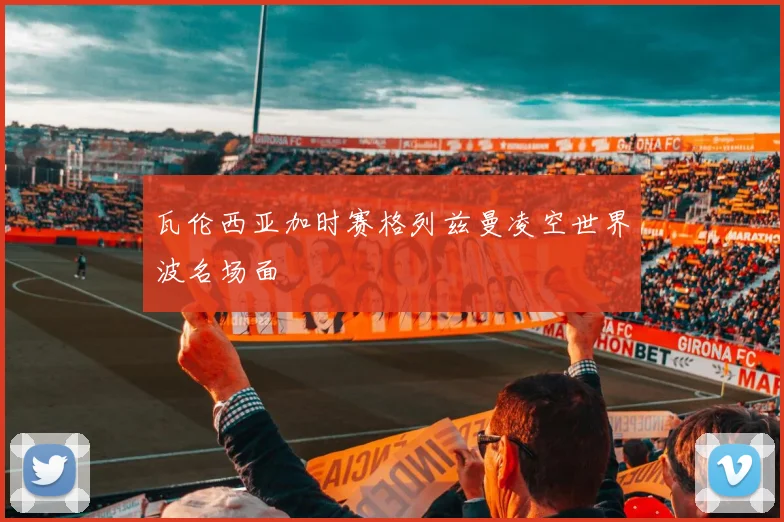 瓦伦西亚加时赛格列兹曼凌空世界波名场面