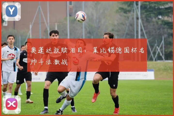 奥蓬达救赎泪目，莱比锡德国杯名帅斗法激战