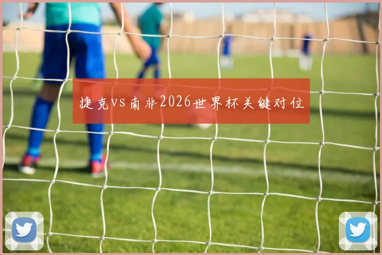 捷克vs南非2026世界杯关键对位