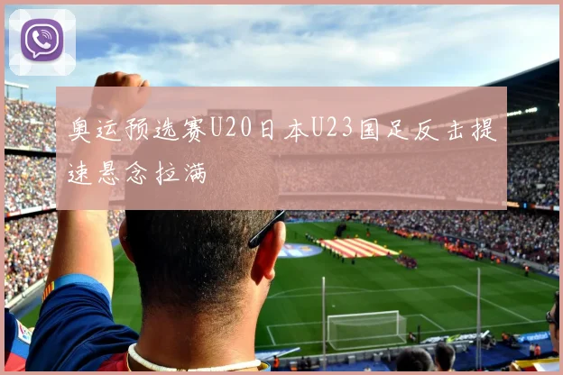 奥运预选赛U20日本U23国足反击提速悬念拉满