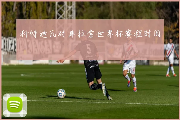 科特迪瓦对库拉索世界杯赛程时间