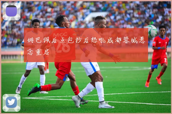 姆巴佩后点包抄后怒吼成都蓉城悬念重启