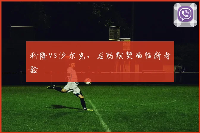 科隆vs沙尔克,后防默契面临新考验