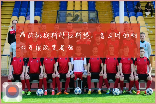 昂热挑战斯特拉斯堡，落后时的耐心可能改变局面