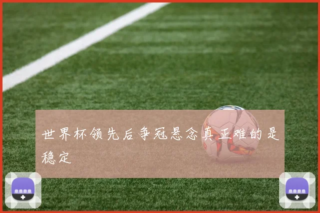 世界杯领先后争冠悬念真正难的是稳定